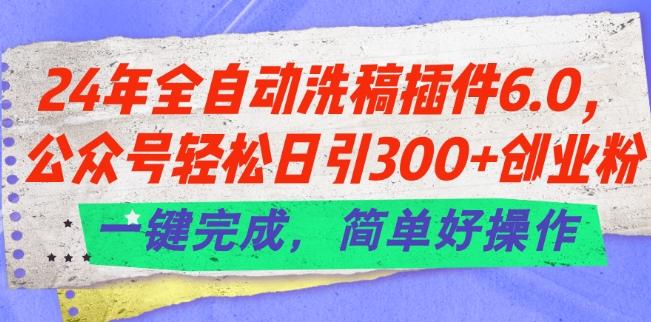 24年全自动洗稿插件6.0.公众号轻松日引300+创业粉，一键完成，简单好操作【揭秘】-网创资源