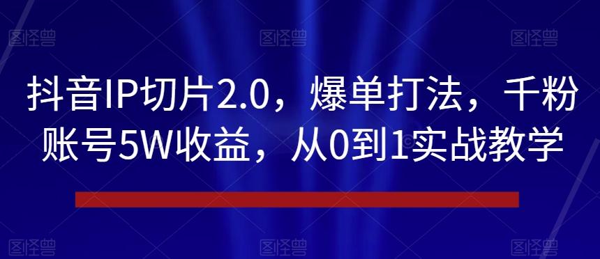 抖音IP切片2.0，爆单打法，千粉账号5W收益，从0到1实战教学【揭秘】-179创客网
