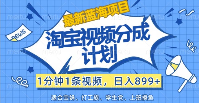 最新蓝海项目淘宝视频分成计划，1分钟1条视频，日入899+，有手就行-179创客网