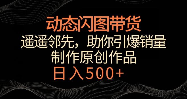 动态闪图带货，遥遥领先，冷门玩法，助你轻松引爆销量，日赚500+【揭秘】-179创客网