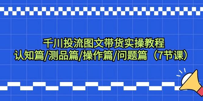千川投流图文带货实操教程：认知篇/测品篇/操作篇/问题篇(7节课)-179创客网