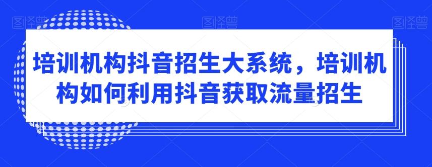 培训机构抖音招生大系统，培训机构如何利用抖音获取流量招生-179创客网
