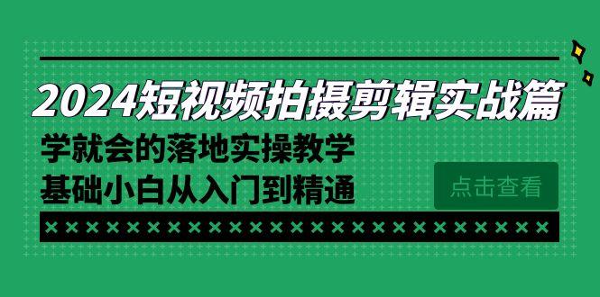 2024短视频拍摄剪辑实操篇，学就会的落地实操教学，基础小白从入门到精通-179创客网