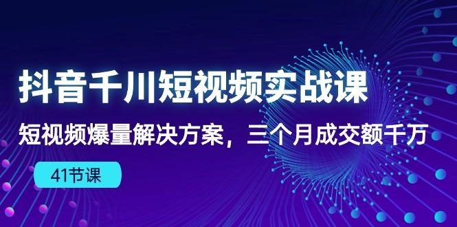 抖音千川短视频实战课：短视频爆量解决方案，三个月成交额千万(41节课-179创客网
