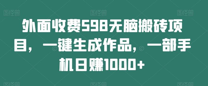 外面收费598无脑搬砖项目，一键生成作品，一部手机日赚1000+-179创客网