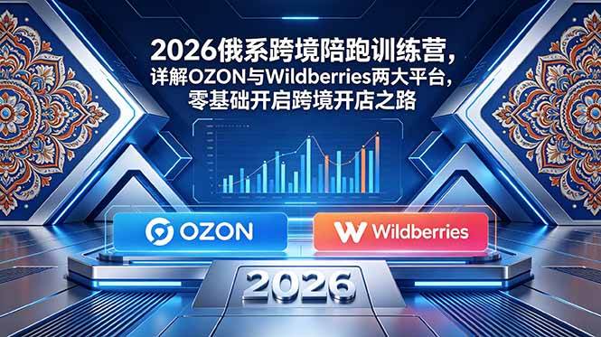 （18846期）2026俄系跨境陪跑训练营，详解OZON与Wildberries两大平台，零基础开启跨境开店之路-179创客网