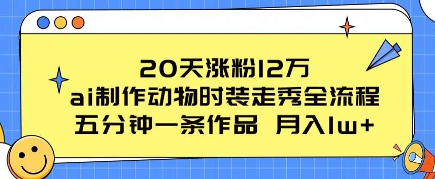 20天涨粉12万，ai制作动物时装走秀全流程，五分钟一条作品，流量大【揭秘】-网创资源