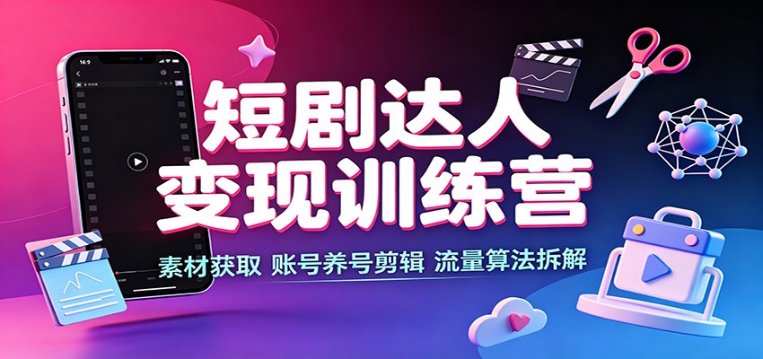 短剧达人变现训练营：素材获取，账号养号剪辑，流量算法拆解-179创客网