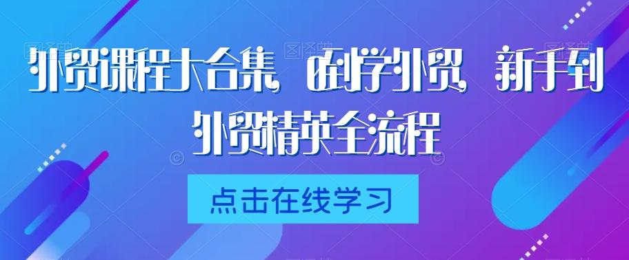 外贸课程大合集，0到1学外贸，新手到外贸精英全流程-179创客网