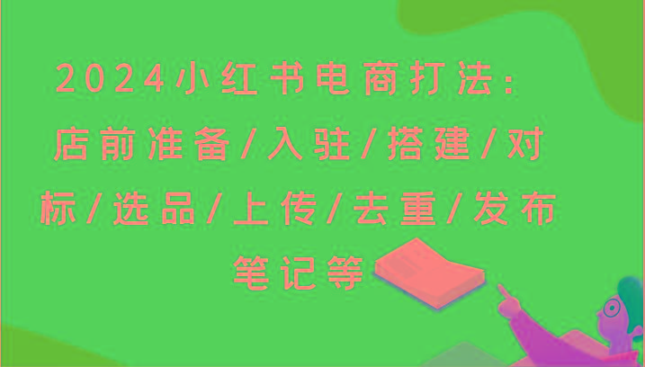 2024小红书电商打法：店前准备/入驻/搭建/对标/选品/上传/去重/发布笔记等-179创客网