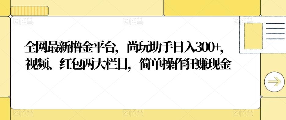 全网最新撸金平台，尚玩助手日入300+，视频、红包两大栏目，简单操作狂赚现金-179创客网
