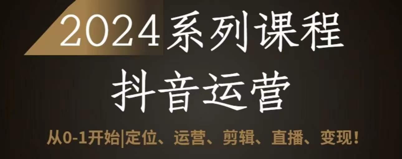 2024抖音运营全套系列课程，从0-1开始，定位、运营、剪辑、直播、变现-179创客网