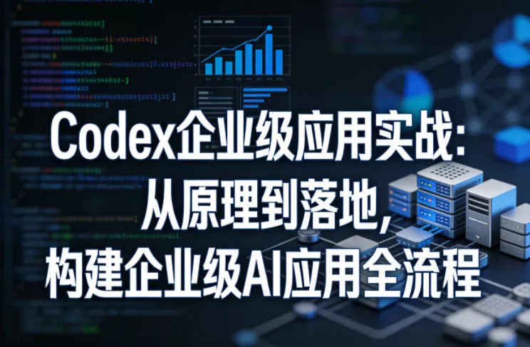 Codex企业级应用实战：从原理到落地，构建企业级AI应用全流程(更新)-179创客网