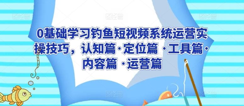 0基础学习钓鱼短视频系统运营实操技巧，认知篇·定位篇 ·工具篇·内容篇 ·运营篇-179创客网