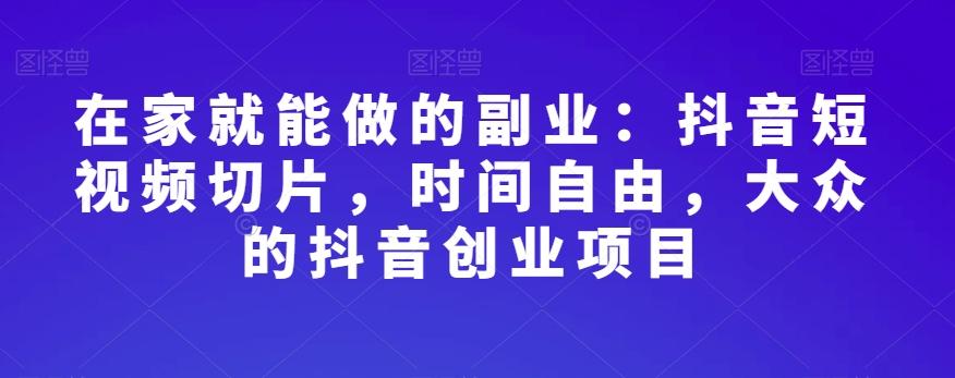 在家就能做的副业：抖音短视频切片，时间自由，大众的抖音创业项目-179创客网