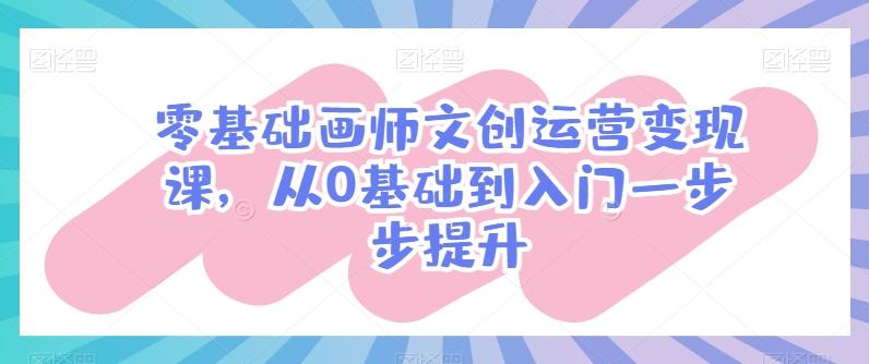零基础画师文创运营变现课，从0基础到入门一步步提升-179创客网