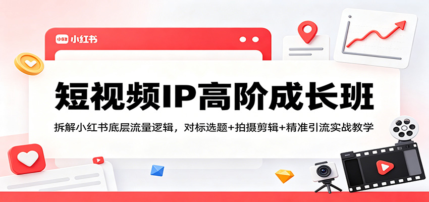 短视频IP高阶成长班：拆解小红书底层流量逻辑，对标选题+拍摄剪辑+ 精准引流实战教学-179创客网