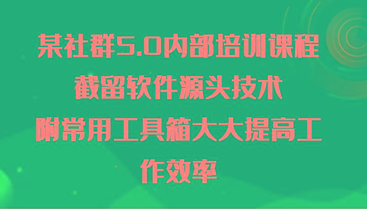 某社群5.0内部培训课程，截留软件源头技术，附常用工具箱大大提高工作效率-179创客网