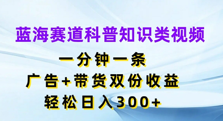 蓝海赛道科普知识类视频，一分钟一条，广告+带货双份收益，轻松日入300+【揭秘】-179创客网