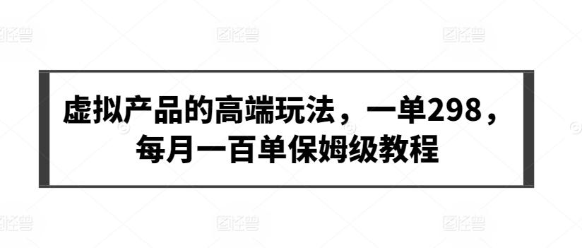虚拟产品的高端玩法，一单298，每月一百单保姆级教程【揭秘】-179创客网