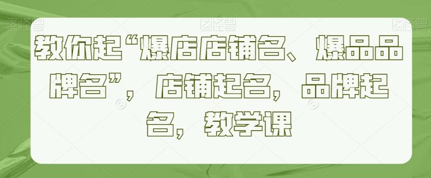 教你起“爆店店铺名、爆品品牌名”，店铺起名，品牌起名，教学课-179创客网