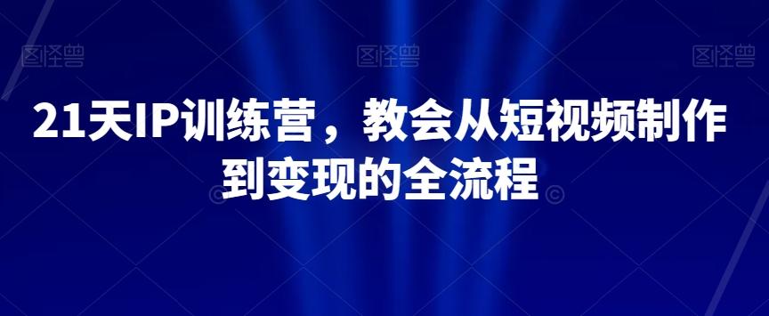 21天IP训练营，教会从短视频制作到变现的全流程-179创客网