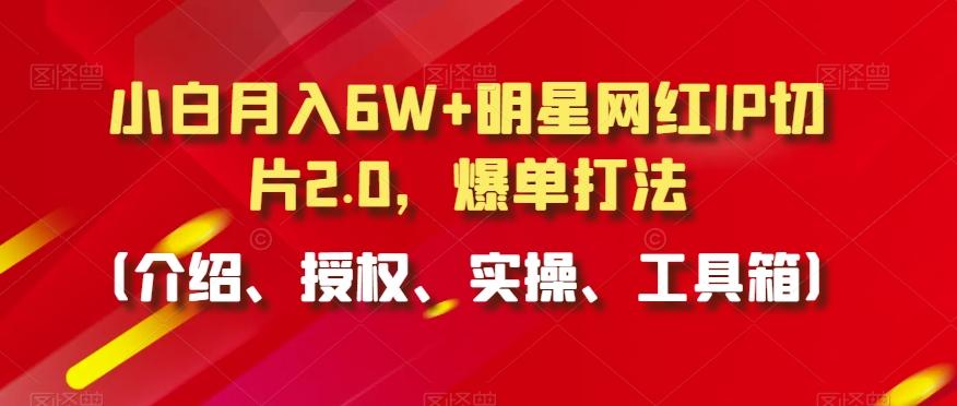小白月入6W+明星网红IP切片2.0，爆单打法(介绍、授权、实操、工具箱)【揭秘】-179创客网