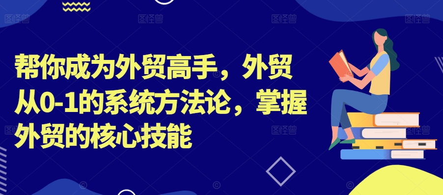 帮你成为外贸高手，外贸从0-1的系统方法论，掌握外贸的核心技能-179创客网