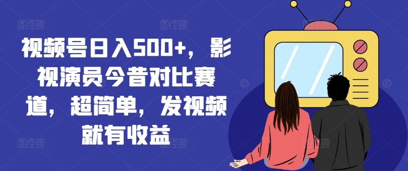 视频号日入500+，影视演员今昔对比赛道，超简单，发视频就有收益【揭秘】-179创客网