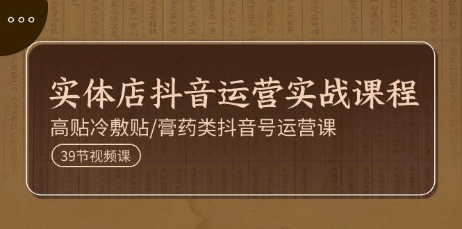 实体店抖音运营实操课程，高贴冷敷贴/膏药类抖音号运营课(39节)-179创客网