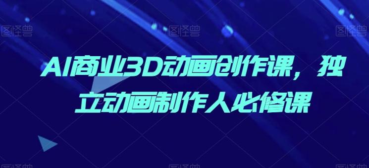 AI商业3D动画创作课，独立动画制作人必修课-179创客网
