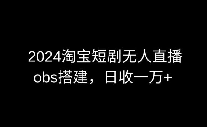 2024最新淘宝短剧无人直播，obs多窗口搭建，日收6000+【揭秘】-179创客网