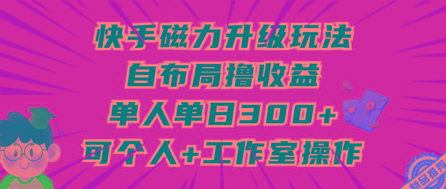 (9368期)快手磁力升级玩法，自布局撸收益，单人单日300+，个人工作室均可操作-179创客网