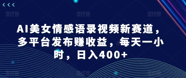 AI美女情感语录视频新赛道，多平台发布赚收益，每天一小时，日入400+【揭秘】-179创客网