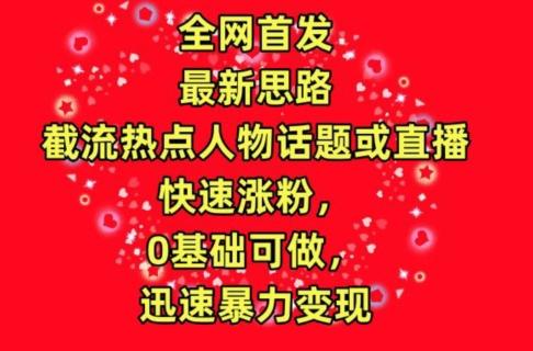 全网首发，截流热点人物话题或直播，快速涨粉，0基础可做，迅速暴力变现【揭秘】-179创客网