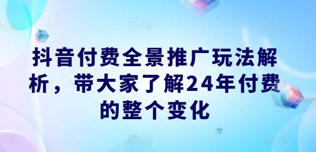 抖音付费全景推广玩法解析，带大家了解24年付费的整个变化-179创客网