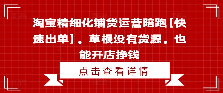 淘宝精细化铺货运营陪跑【快速出单】，草根没有货源，也能开店挣钱-179创客网