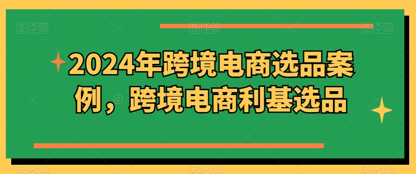 2024年跨境电商选品案例，跨境电商利基选品(更新)-179创客网