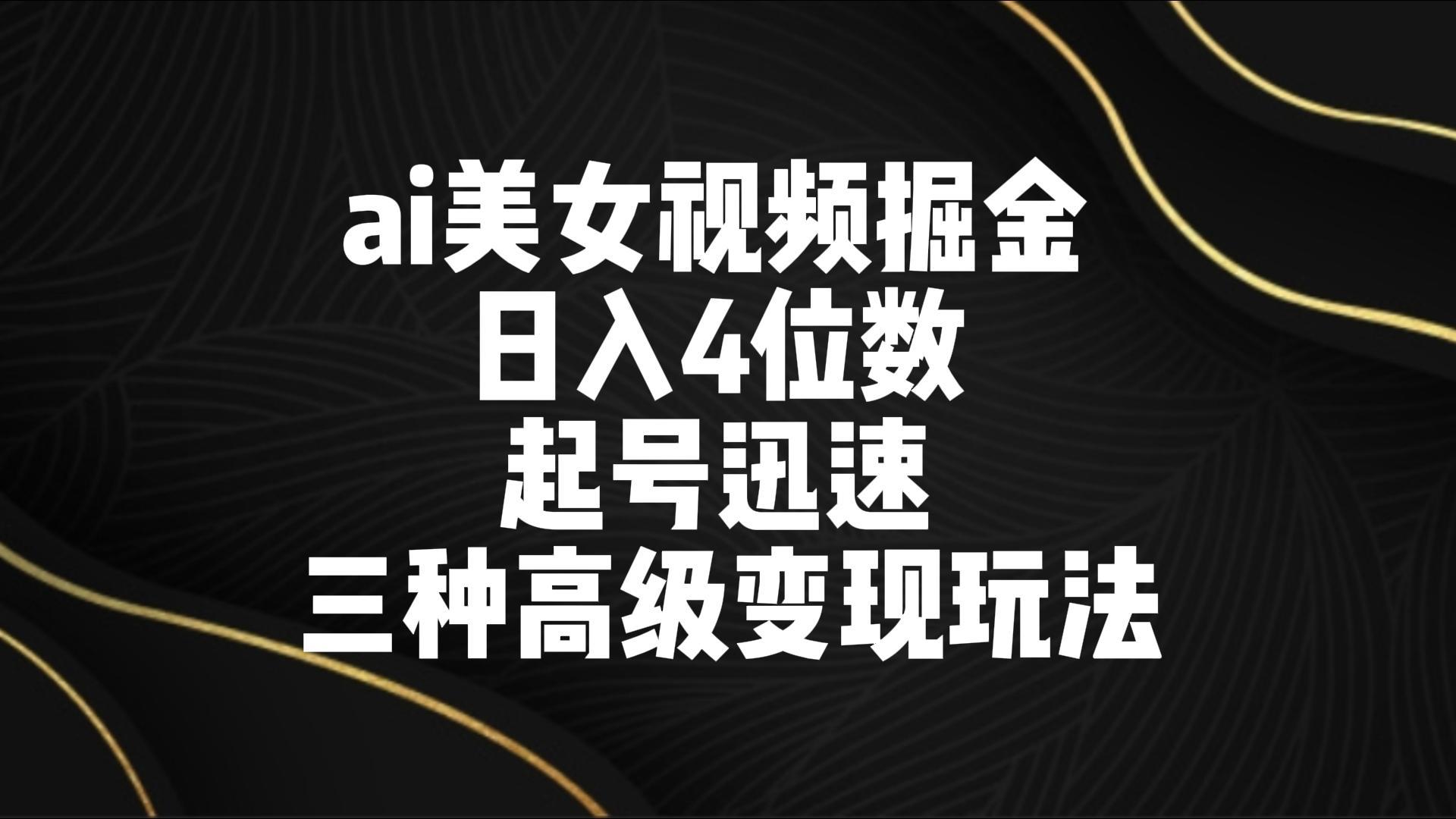 ai美女视频掘金 日入4位数 起号迅速 三种高级变现玩法-179创客网