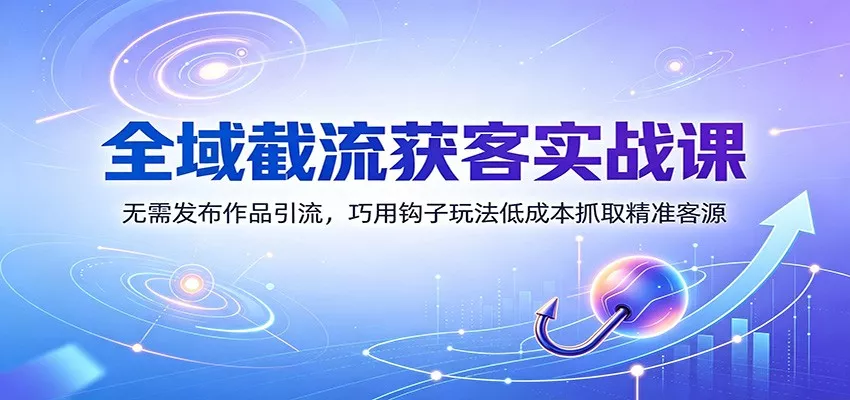 全域截流获客实战课：无需发布作品引流，巧用钩子玩法低成本抓取精准客源-179创客网