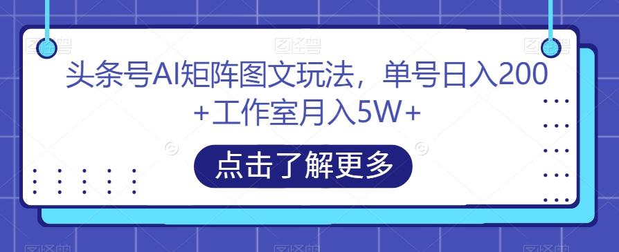 头条号AI矩阵图文玩法，单号日入200+工作室月入5W+【揭秘】-179创客网