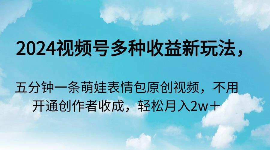 2024视频号多种收益新玩法，五分钟一条萌娃表情包原创视频，不用开通创…-179创客网