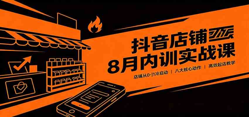 抖音店铺8月内训实战课：店铺从0-1冷启动，八大核心动作高效起店教学-179创客网