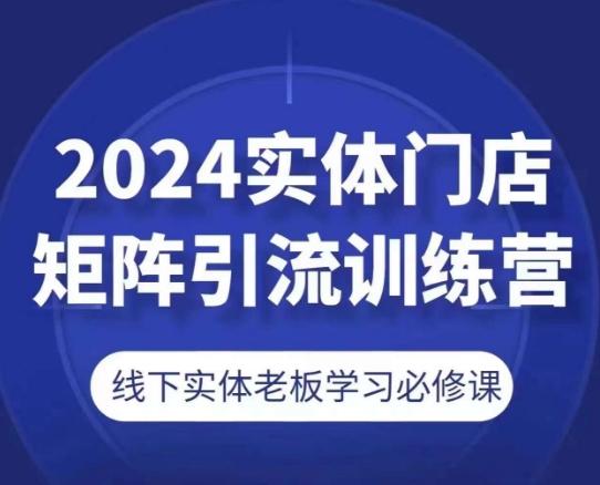 2024实体门店矩阵引流训练营，线下实体老板学习必修课-179创客网