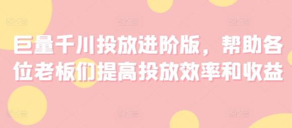 巨量千川投放进阶版，帮助各位老板们提高投放效率和收益-179创客网