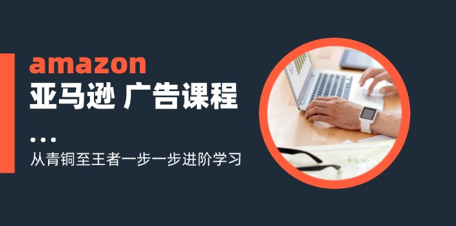 amazon亚马逊 广告课程：从青铜至王者一步一步进阶学习(16节-179创客网