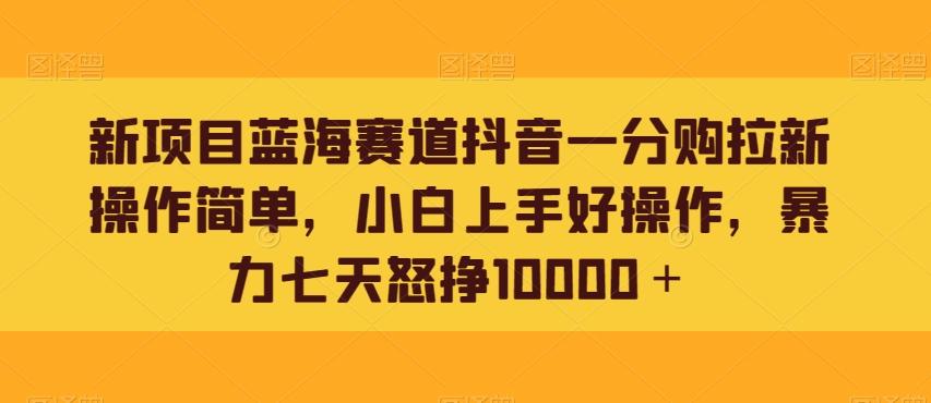 新项目蓝海赛道抖音一分购拉新操作简单，小白上手好操作，暴力七天怒挣10000＋-179创客网