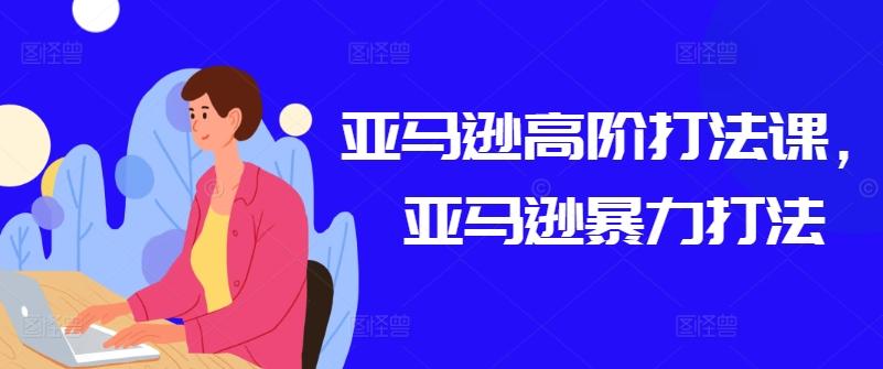 亚马逊高阶打法课，亚马逊暴力打法-179创客网