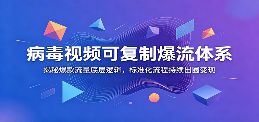 病毒视频可复制爆流体系：揭秘爆款流量底层逻辑，标准化流程持续出圈变现-179创客网