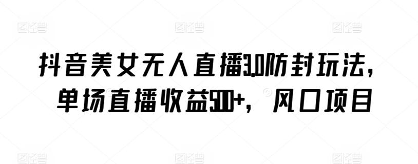 抖音美女无人直播3.0防封玩法，单场直播收益500+，风口项目【揭秘】-179创客网